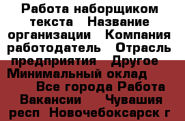 Работа наборщиком текста › Название организации ­ Компания-работодатель › Отрасль предприятия ­ Другое › Минимальный оклад ­ 23 000 - Все города Работа » Вакансии   . Чувашия респ.,Новочебоксарск г.